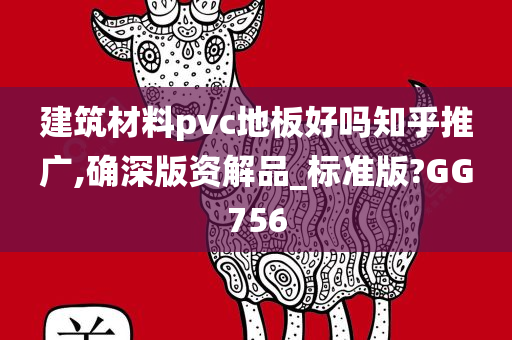 建筑材料pvc地板好吗知乎推广,确深版资解品_标准版?GG756