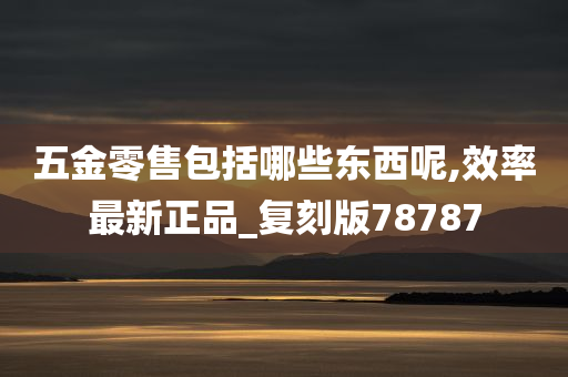 五金零售包括哪些东西呢,效率最新正品_复刻版78787