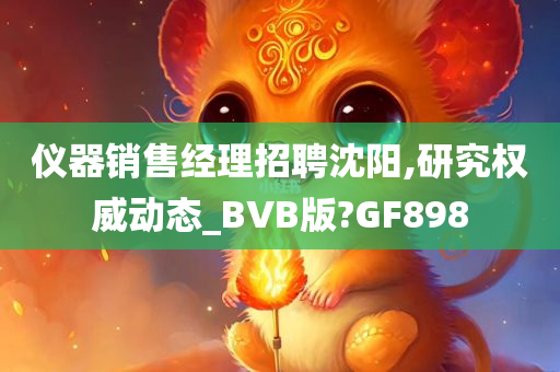 仪器销售经理招聘沈阳,研究权威动态_BVB版?GF898