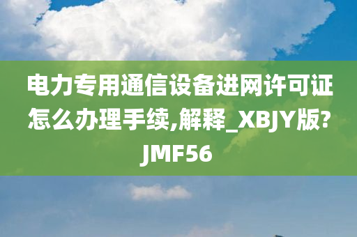 电力专用通信设备进网许可证怎么办理手续,解释_XBJY版?JMF56