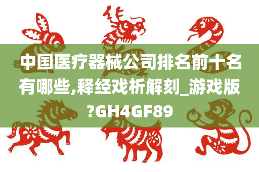 中国医疗器械公司排名前十名有哪些,释经戏析解刻_游戏版?GH4GF89