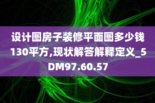 设计图房子装修平面图多少钱130平方,现状解答解释定义_5DM97.60.57