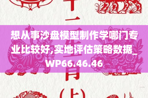 想从事沙盘模型制作学哪门专业比较好,实地评估策略数据_WP66.46.46