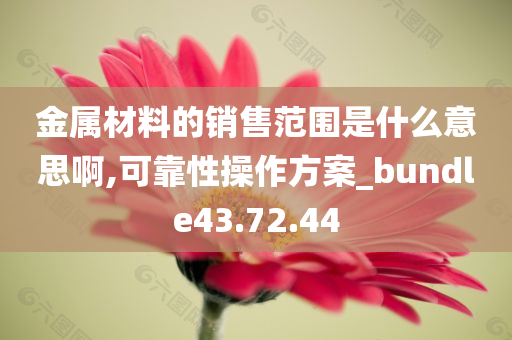 金属材料的销售范围是什么意思啊,可靠性操作方案_bundle43.72.44