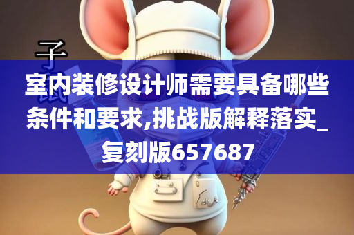 室内装修设计师需要具备哪些条件和要求,挑战版解释落实_复刻版657687