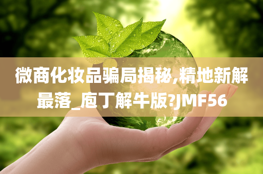 微商化妆品骗局揭秘,精地新解最落_庖丁解牛版?JMF56