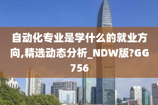 自动化专业是学什么的就业方向,精选动态分析_NDW版?GG756