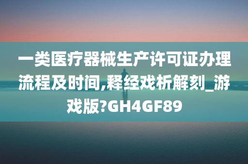 一类医疗器械生产许可证办理流程及时间,释经戏析解刻_游戏版?GH4GF89