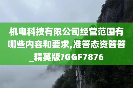 机电科技有限公司经营范围有哪些内容和要求,准答态资答答_精英版?GGF7876