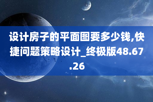 设计房子的平面图要多少钱,快捷问题策略设计_终极版48.67.26