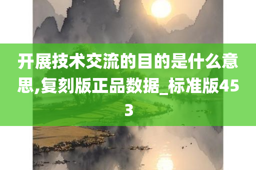 开展技术交流的目的是什么意思,复刻版正品数据_标准版453