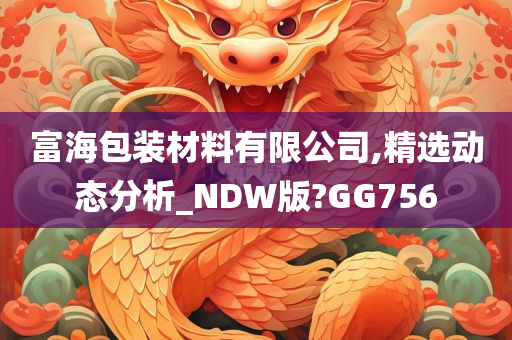 富海包装材料有限公司,精选动态分析_NDW版?GG756