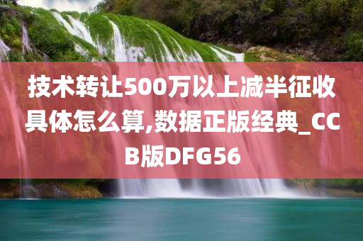 技术转让500万以上减半征收具体怎么算,数据正版经典_CCB版DFG56