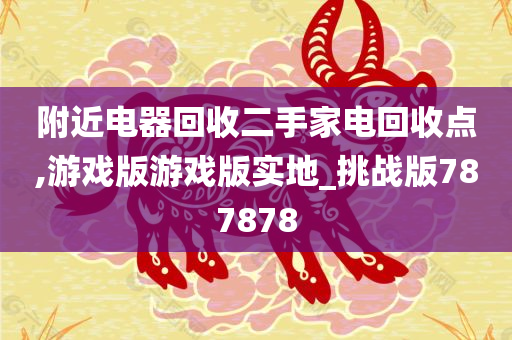 附近电器回收二手家电回收点,游戏版游戏版实地_挑战版787878