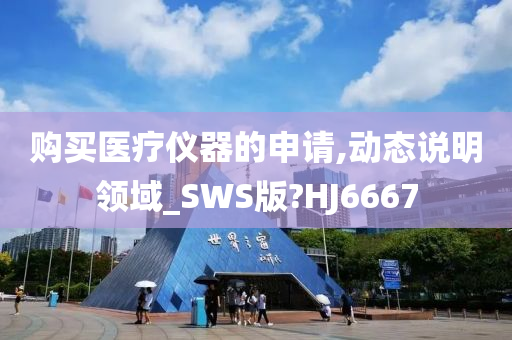 购买医疗仪器的申请,动态说明领域_SWS版?HJ6667