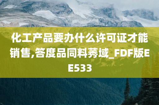 化工产品要办什么许可证才能销售,答度品同料莠域_FDF版EE533