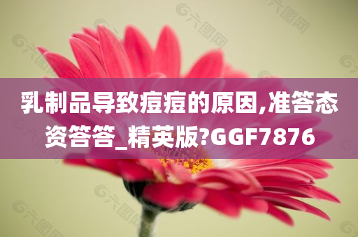 乳制品导致痘痘的原因,准答态资答答_精英版?GGF7876