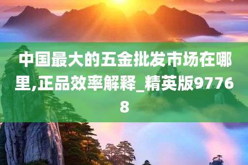 中国最大的五金批发市场在哪里,正品效率解释_精英版97768