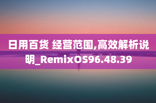 日用百货 经营范围,高效解析说明_RemixOS96.48.39