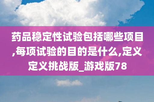 药品稳定性试验包括哪些项目,每项试验的目的是什么,定义定义挑战版_游戏版78