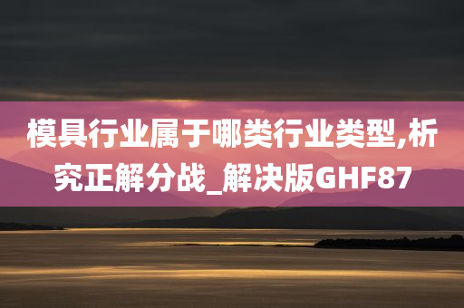 模具行业属于哪类行业类型,析究正解分战_解决版GHF87