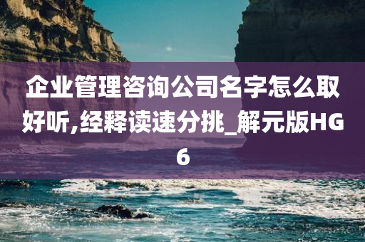 企业管理咨询公司名字怎么取好听,经释读速分挑_解元版HG6