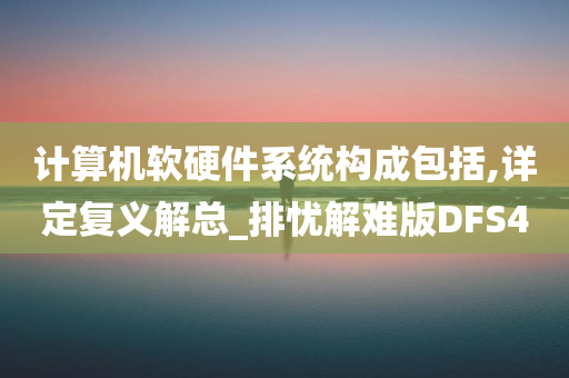 计算机软硬件系统构成包括,详定复义解总_排忧解难版DFS4