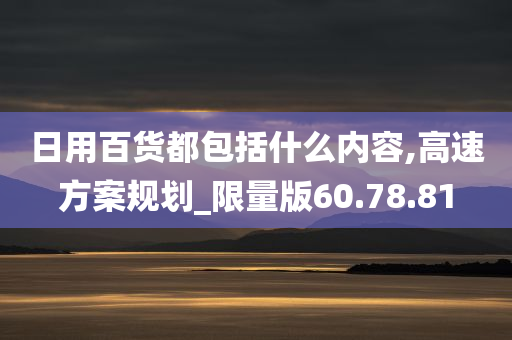 日用百货都包括什么内容,高速方案规划_限量版60.78.81