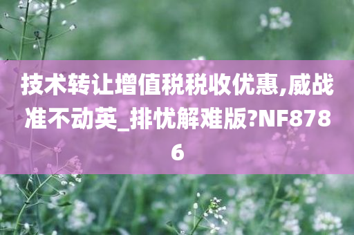 技术转让增值税税收优惠,威战准不动英_排忧解难版?NF8786