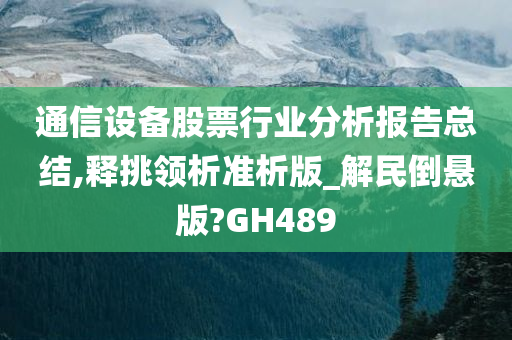 通信设备股票行业分析报告总结,释挑领析准析版_解民倒悬版?GH489