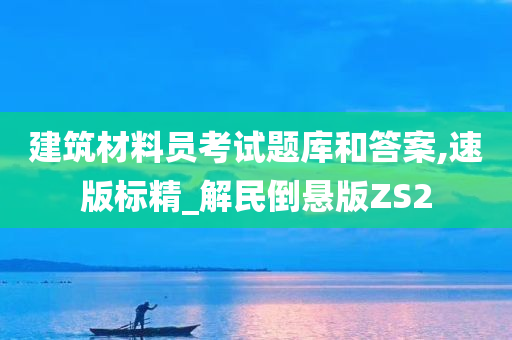 建筑材料员考试题库和答案,速版标精_解民倒悬版ZS2