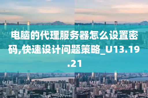 电脑的代理服务器怎么设置密码,快速设计问题策略_U13.19.21