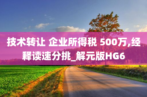 技术转让 企业所得税 500万,经释读速分挑_解元版HG6