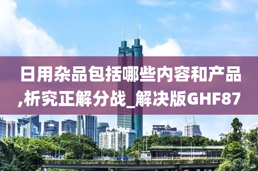 日用杂品包括哪些内容和产品,析究正解分战_解决版GHF87