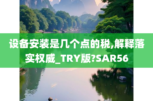 设备安装是几个点的税,解释落实权威_TRY版?SAR56