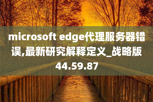 microsoft edge代理服务器错误,最新研究解释定义_战略版44.59.87