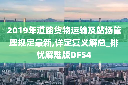 2019年道路货物运输及站场管理规定最新,详定复义解总_排忧解难版DFS4