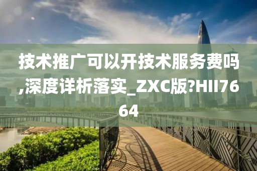 技术推广可以开技术服务费吗,深度详析落实_ZXC版?HII7664