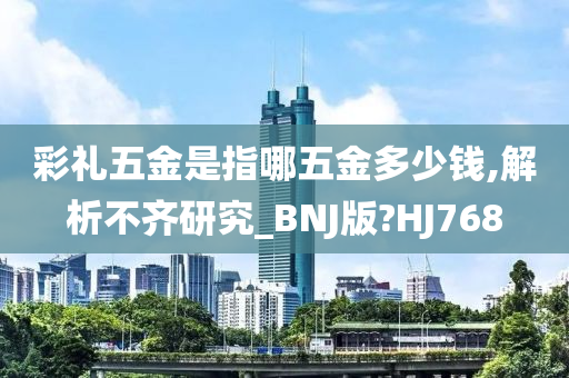 彩礼五金是指哪五金多少钱,解析不齐研究_BNJ版?HJ768