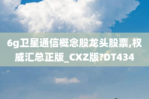 6g卫星通信概念股龙头股票,权威汇总正版_CXZ版?DT434