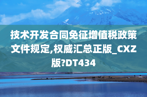 技术开发合同免征增值税政策文件规定,权威汇总正版_CXZ版?DT434