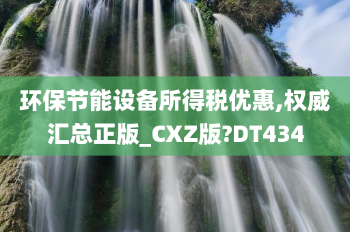 环保节能设备所得税优惠,权威汇总正版_CXZ版?DT434