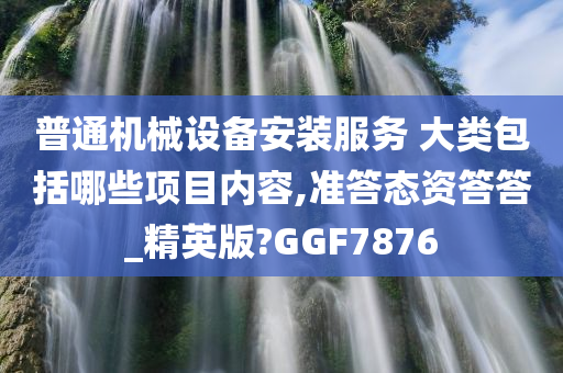 普通机械设备安装服务 大类包括哪些项目内容,准答态资答答_精英版?GGF7876