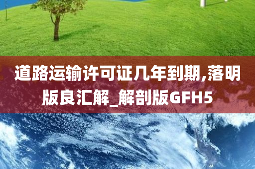 道路运输许可证几年到期,落明版良汇解_解剖版GFH5