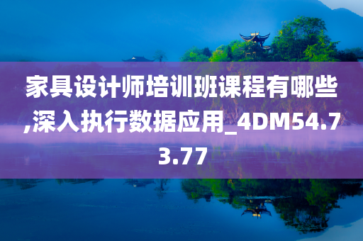 家具设计师培训班课程有哪些,深入执行数据应用_4DM54.73.77