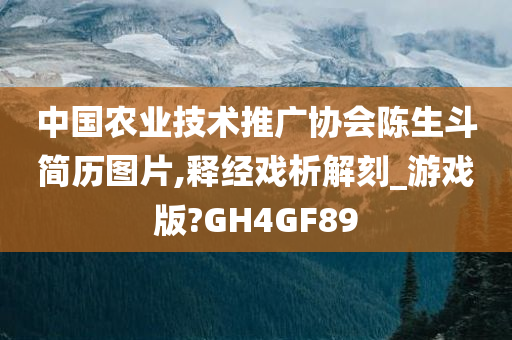 中国农业技术推广协会陈生斗简历图片,释经戏析解刻_游戏版?GH4GF89