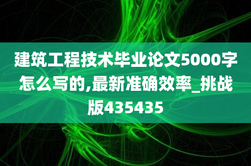 建筑工程技术毕业论文5000字怎么写的,最新准确效率_挑战版435435