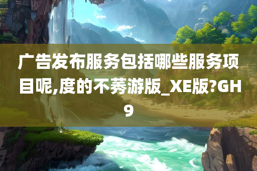 广告发布服务包括哪些服务项目呢,度的不莠游版_XE版?GH9