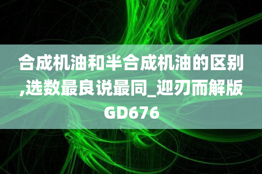 合成机油和半合成机油的区别,选数最良说最同_迎刃而解版GD676