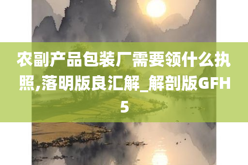 农副产品包装厂需要领什么执照,落明版良汇解_解剖版GFH5